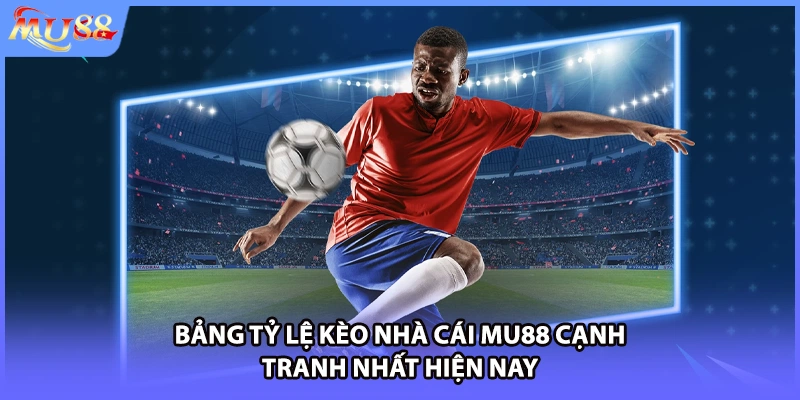 Bảng tỷ lệ kèo nhà cái MU88 cạnh tranh nhất hiện nay