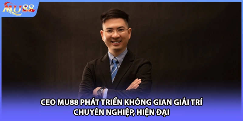 CEO MU88 phát triển không gian giải trí chuyên nghiệp, hiện đại