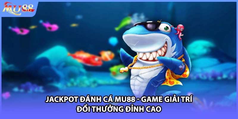 Jackpot Đánh Cá MU88 - Game Giải Trí Đổi Thưởng Đỉnh Cao