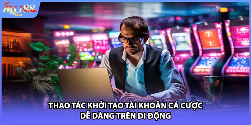 Thao tác khởi tạo tài khoản cá cược dễ dàng trên di động